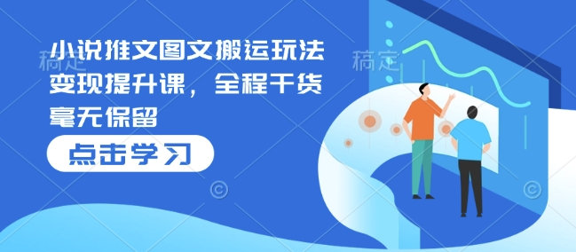 小说推文图文搬运玩法变现提升课，全程干货毫无保留-创业项目网