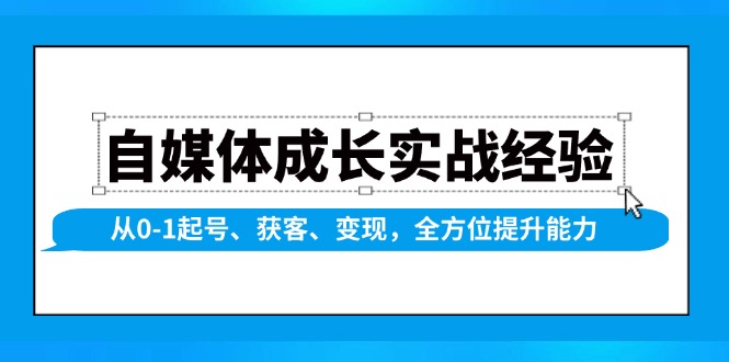 自媒体成长实战经验，从0-1起号、获客、变现，全方位提升能力-创业项目网