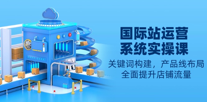 国际站运营系统实操课：关键词构建，产品线布局，全面提升店铺流量-创业项目网
