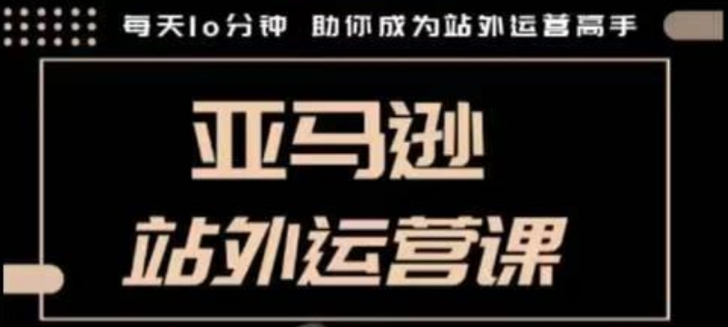 聪明的跨境人都在学的亚马逊站外运营课，每天10分钟，手把手教你成为站外运营高手-创业项目网