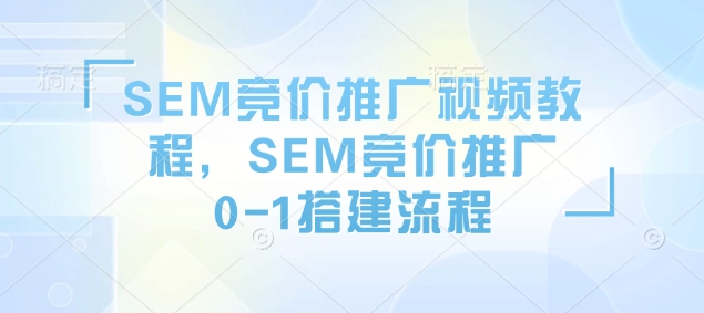 SEM竞价推广视频教程，SEM竞价推广0-1搭建流程-创业项目网