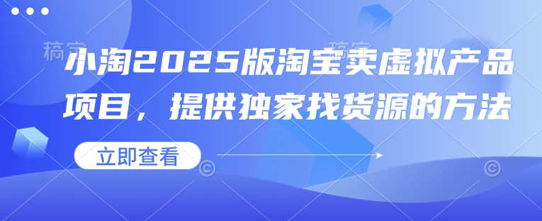 小淘2025版淘宝卖虚拟产品项目，提供独家找货源的方法-创业项目网