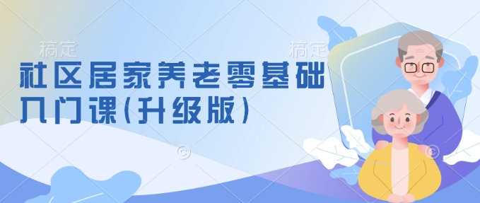社区居家养老零基础入门课(升级版)了解新手做养老的可行模式，掌握养老项目的筹备方法-创业项目网