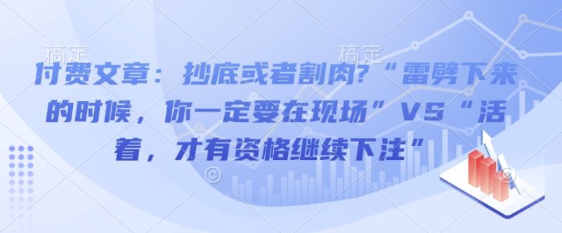 付费文章：抄底或者割肉?“雷劈下来的时候，你一定要在现场”VS“活着，才有资格继续下注”-创业项目网