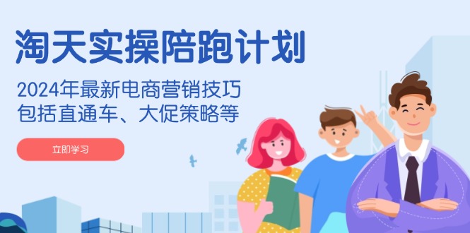 淘天实操陪跑计划，2024年最新电商营销技巧，包括直通车、大促策略等-创业项目网
