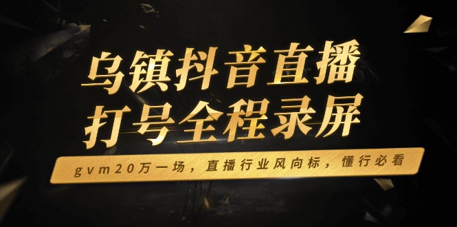 乌镇抖音直播打号全程录屏，gvm20万一场，直播行业风向标，懂行必看-创业项目网