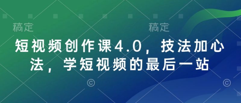 短视频创作课4.0，技法加心法，学短视频的最后一站-创业项目网