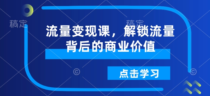 流量变现课，解锁流量背后的商业价值-创业项目网