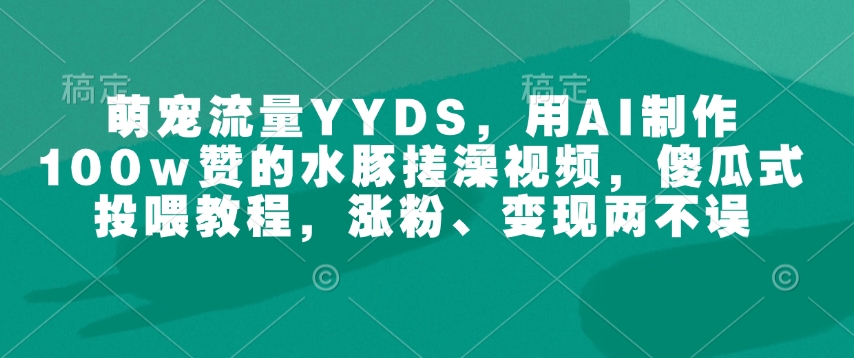 萌宠流量YYDS，用AI制作100w赞的水豚搓澡视频，傻瓜式投喂教程，涨粉、变现两不误-创业项目网