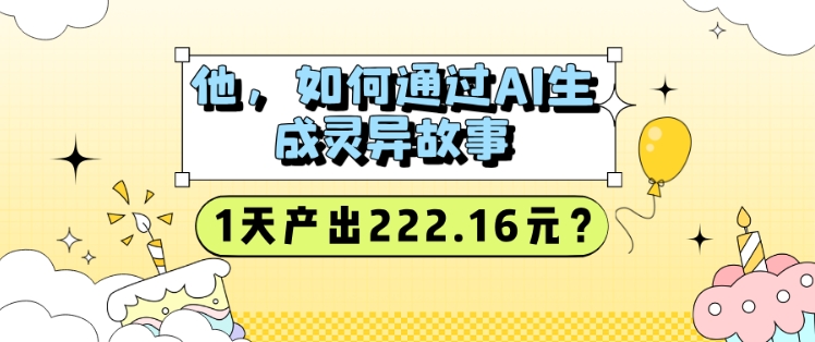 他，如何通过AI生成灵异故事，1天产出222.16元?-创业项目网