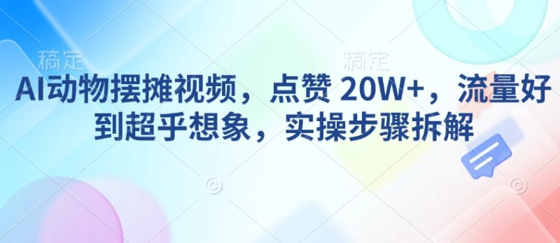 AI动物摆摊视频，点赞 20W+，流量好到超乎想象，实操步骤拆解-创业项目网