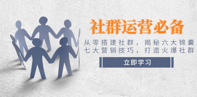 社群运营必备！从零搭建社群，揭秘六大锦囊、七大营销技巧，打造火爆社群-创业项目网