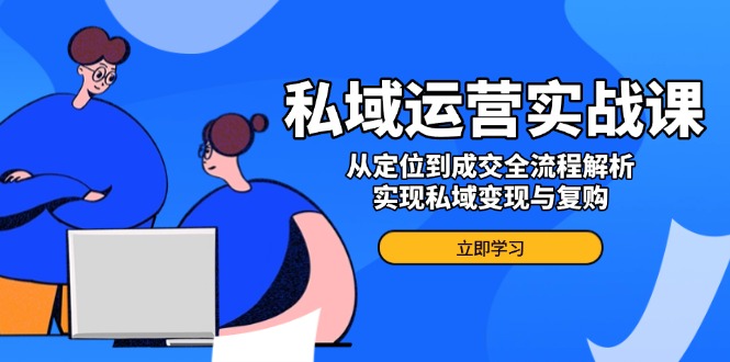 私域运营实战课，从定位到成交全流程解析，实现私域变现与复购-创业项目网