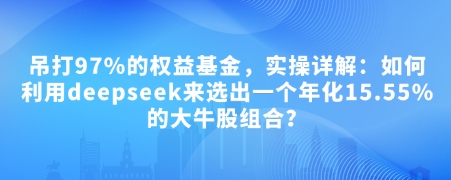 付费文章：吊打97%的权益基金，实操详解：如何利用deepseek来选出一个年化15.55%的大牛股组合?-创业项目网