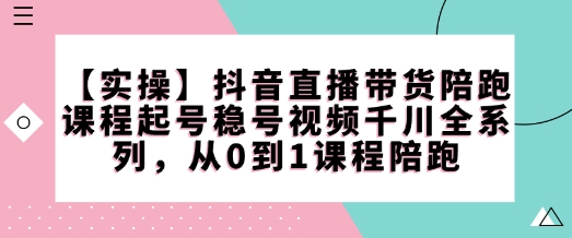 【实操】抖音直播带货陪跑课程起号稳号视频千川全系列，从0到1课程陪跑-创业项目网