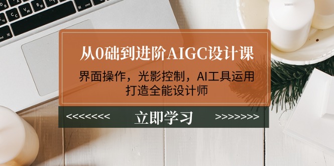 从0础到进阶AIGC设计课：界面操作，光影控制，AI工具运用，打造全能设计师-创业项目网