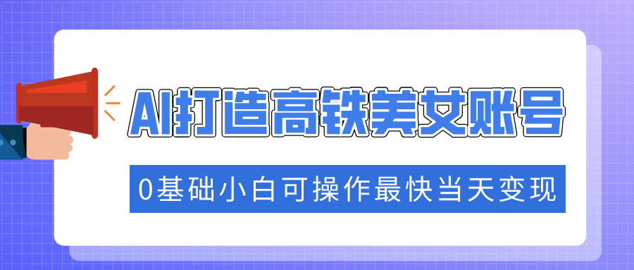 抓住流量密码快速涨粉，AI打造高铁美女账号，0基础小白可操作最快当天变现-创业项目网