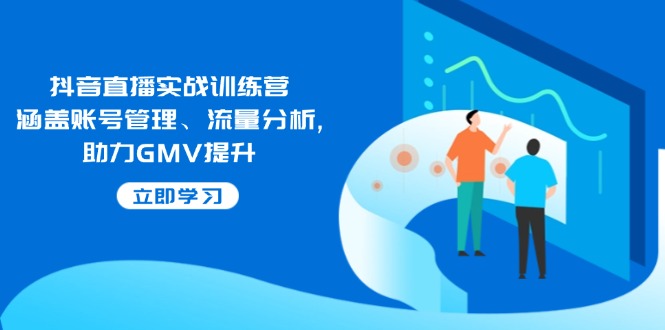 抖音直播实战训练营：涵盖账号管理、流量分析, 助力GMV提升-创业项目网