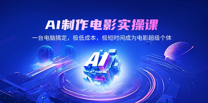 AI制作电影实操课，一台电脑搞定，极低成本，极短时间成为电影超级个体-创业项目网