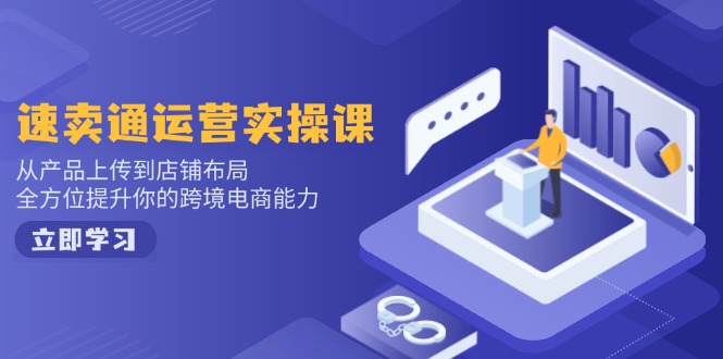 速卖通运营实操课，从产品上传到店铺布局，全方位提升你的跨境电商能力-创业项目网