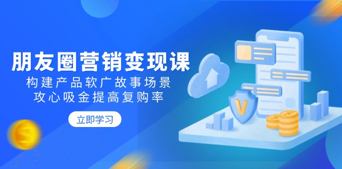朋友圈营销变现课：构建产品软广故事场景，攻心吸金提高复购率-创业项目网