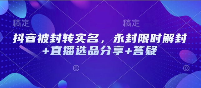 抖音被封转实名，永封限时解封+直播选品分享+答疑-创业项目网
