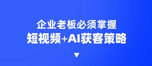 企业短视频AI获客霸屏流量课，6步短视频+AI突围法，3大霸屏抢客策略-创业项目网