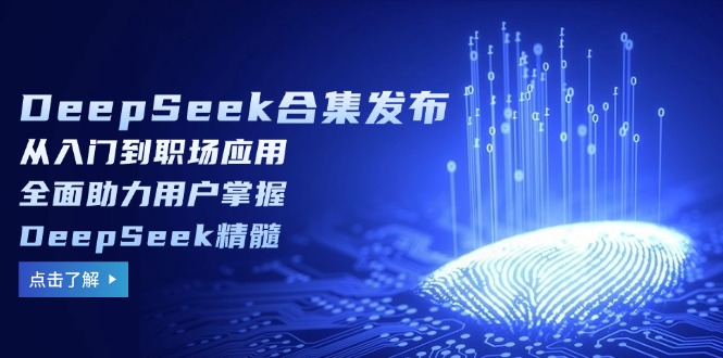DeepSeek合集发布，从入门到职场应用，全面助力用户掌握DeepSeek精髓-创业项目网
