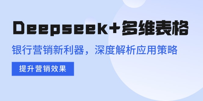 Deepseek+多维表格，银行营销新利器，深度解析应用策略，提升营销效果-创业项目网