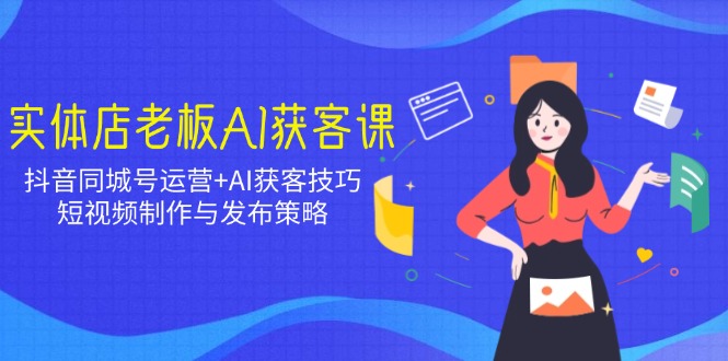 实体店老板AI获客课：抖音同城号运营+AI获客技巧，短视频制作与发布策略-创业项目网