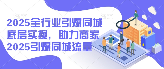 2025全行业引爆同城底层实操，助力商家2025引爆同城流量-创业项目网