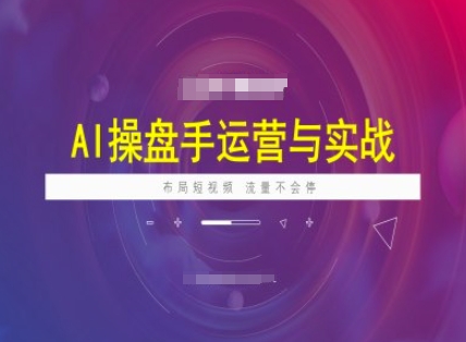 AI操盘手运营实战课程，布局短祝频，流量不会停-创业项目网
