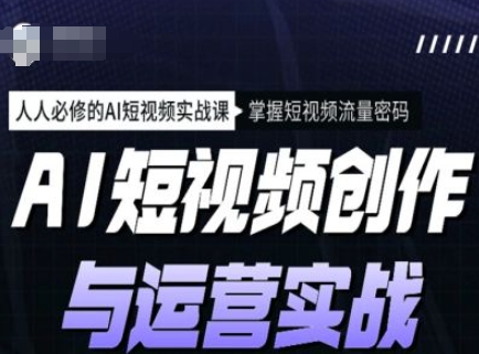 AI短视频创作与运营实战课程，人人必修的AI短视频实战课，掌握短视频流量密码-创业项目网