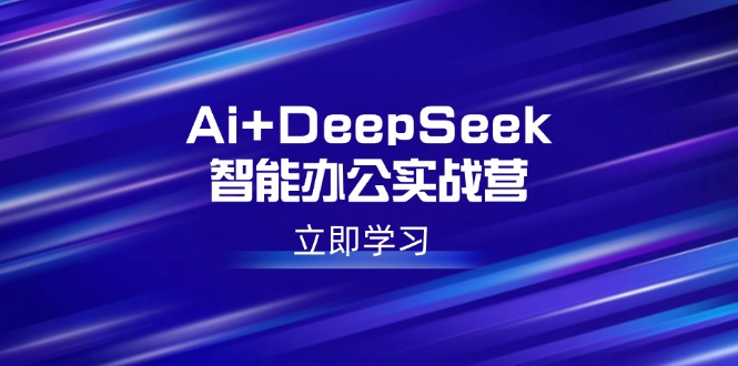 Ai+DeepSeek智能办公实战营：解锁AI写作、设计、PPT等高薪技能-创业项目网