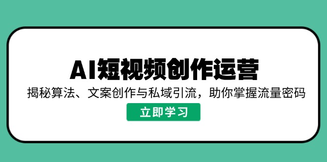 AI短视频创作运营，揭秘算法、文案创作与私域引流，助你掌握流量密码-创业项目网