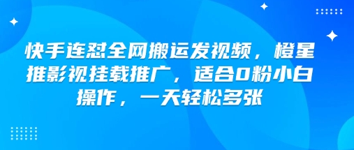 快手连怼全网搬运发视频，橙星推影视挂载推广，适合0粉小白操作，一天轻松多张-创业项目网