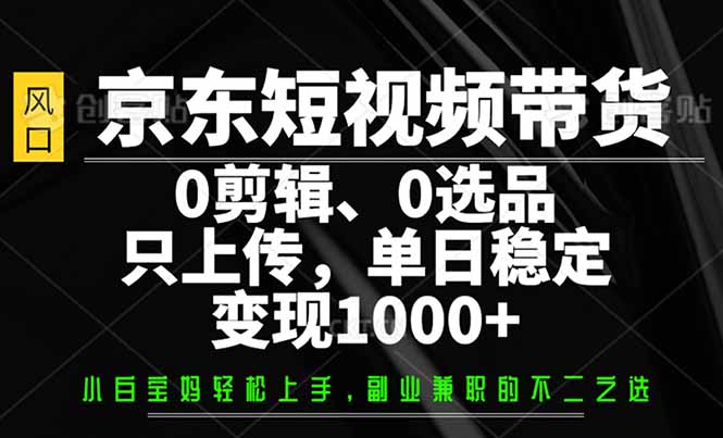 京东短视频带货，0剪辑，0选品，只需上传素材，单日稳定变现1000+-创业项目网