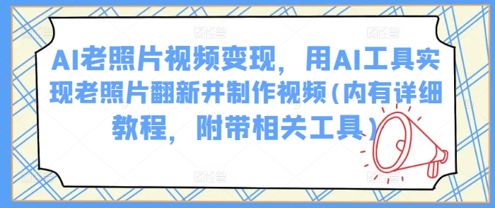 AI老照片视频变现，用AI工具实现老照片翻新并制作视频(内有详细教程，附带相关工具)-创业项目网