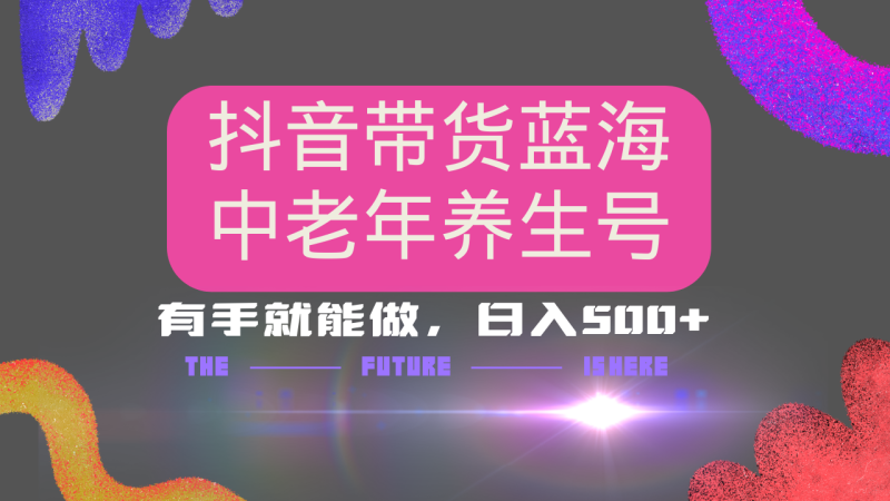 抖音带货冷门赛道,用AI做中老年养生号,可矩阵放大,小白也能月入30000+-创业项目网