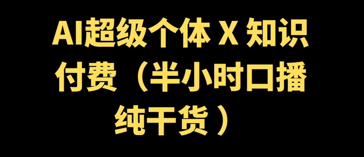 AI超级个体 + 知识付费(半小时口播纯干货 )-创业项目网