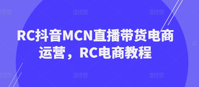 RC抖音MCN直播带货电商运营，RC电商教程-创业项目网