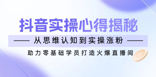抖音实战心得揭秘，从思维认知到实操涨粉，助力零基础学员打造火爆直播间-创业项目网