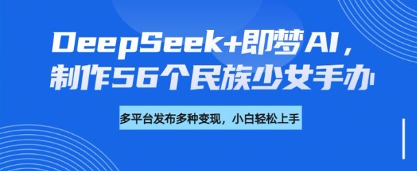 DeepSeek+即梦AI，制作56个民族少女手办，附详细教程+变现方向-创业项目网