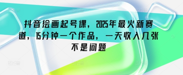 抖音绘画起号课，2025年最火新赛道，15分钟一个作品，一天收入几张不是问题-创业项目网