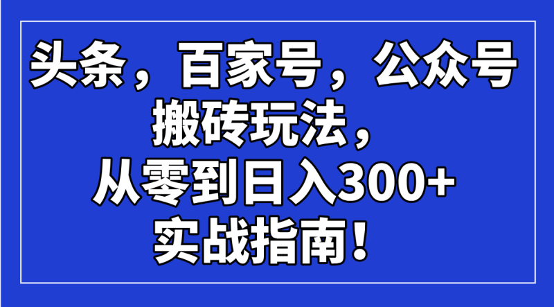 头条,百家号,公众号搬砖玩法,从零到日入300+的实战指南-创业项目网