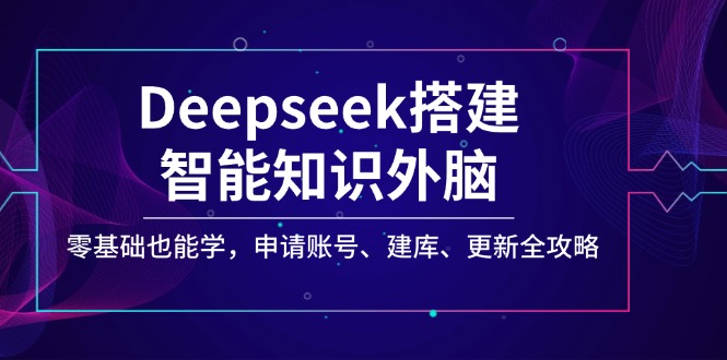 Deepseek搭建智能知识外脑，零基础也能学，申请账号、建库、更新全攻略-创业项目网