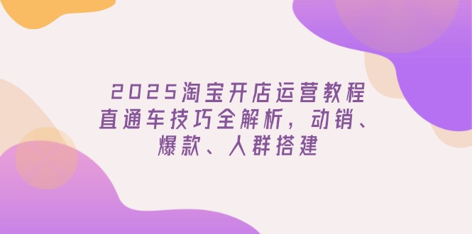 2025淘宝开店运营教程更新，直通车技巧全解析，动销、爆款、人群搭建-创业项目网