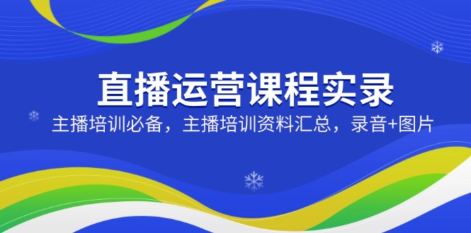 直播运营课程实录：主播培训必备，主播培训资料汇总，录音+图片-创业项目网