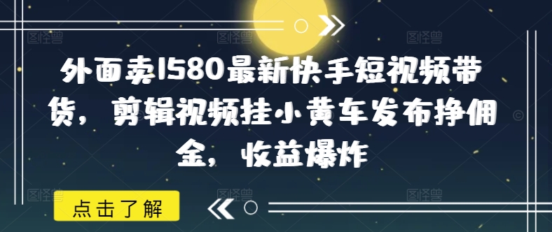 外面卖1580最新快手短视频带货，剪辑视频挂小黄车发布挣佣金，收益爆炸-创业项目网