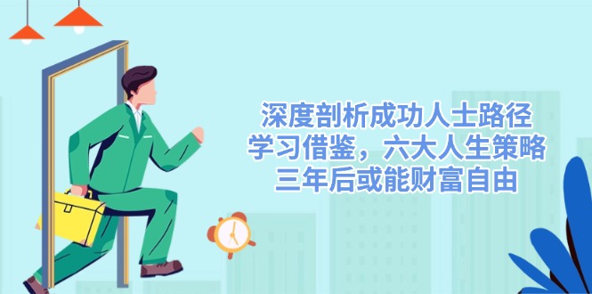 深度剖析成功人士路径，学习借鉴，六大人生策略，三年后或能财富自由-创业项目网